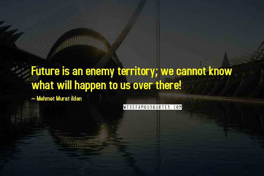 Mehmet Murat Ildan Quotes: Future is an enemy territory; we cannot know what will happen to us over there!