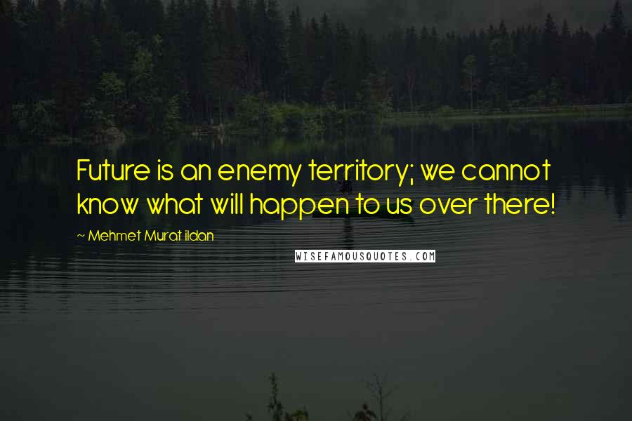 Mehmet Murat Ildan Quotes: Future is an enemy territory; we cannot know what will happen to us over there!