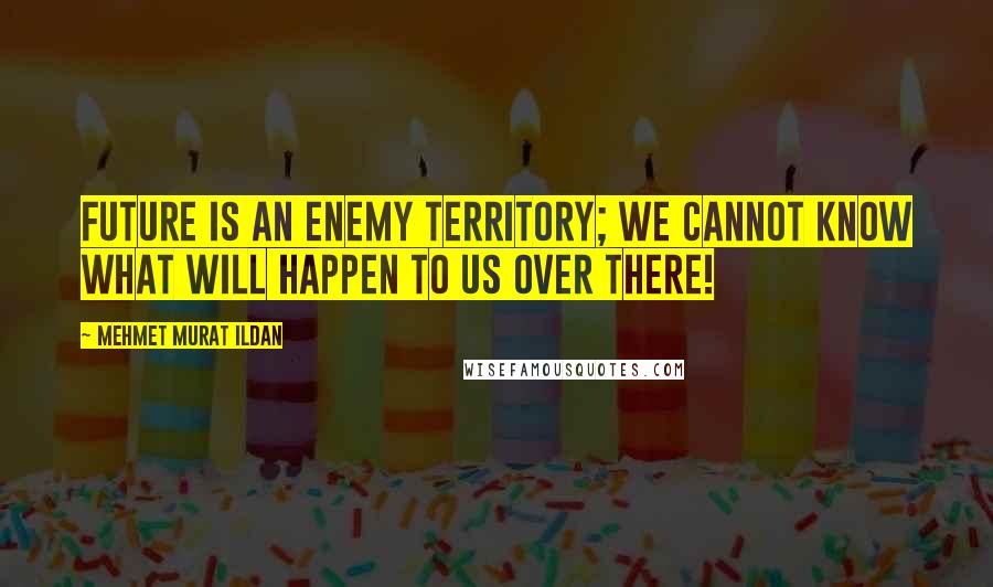 Mehmet Murat Ildan Quotes: Future is an enemy territory; we cannot know what will happen to us over there!