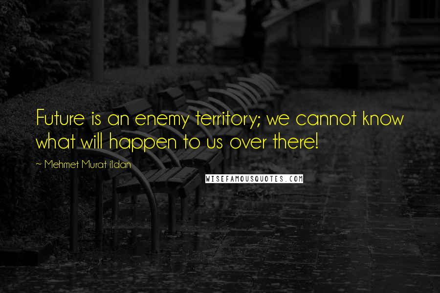 Mehmet Murat Ildan Quotes: Future is an enemy territory; we cannot know what will happen to us over there!