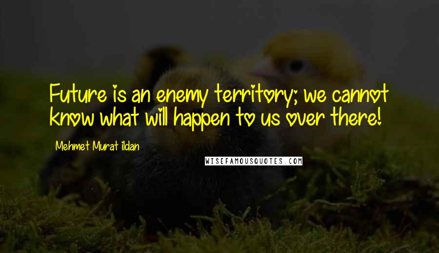 Mehmet Murat Ildan Quotes: Future is an enemy territory; we cannot know what will happen to us over there!