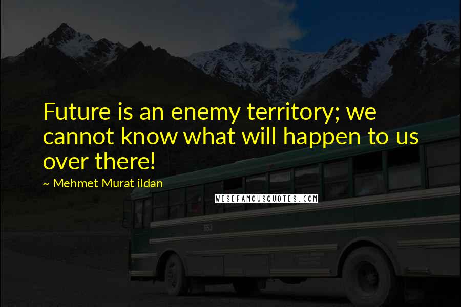 Mehmet Murat Ildan Quotes: Future is an enemy territory; we cannot know what will happen to us over there!