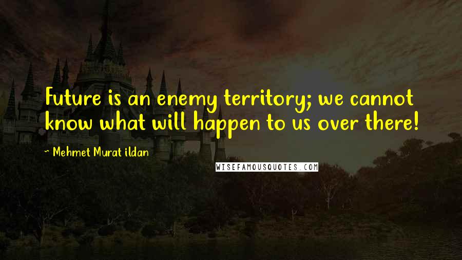 Mehmet Murat Ildan Quotes: Future is an enemy territory; we cannot know what will happen to us over there!