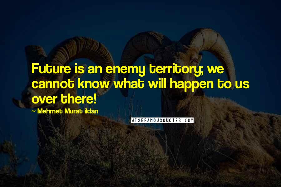 Mehmet Murat Ildan Quotes: Future is an enemy territory; we cannot know what will happen to us over there!