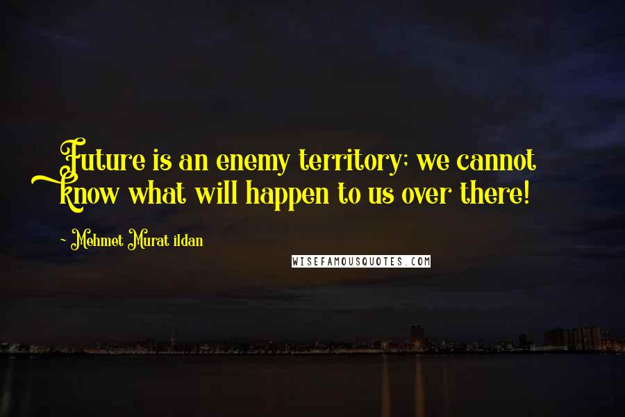 Mehmet Murat Ildan Quotes: Future is an enemy territory; we cannot know what will happen to us over there!