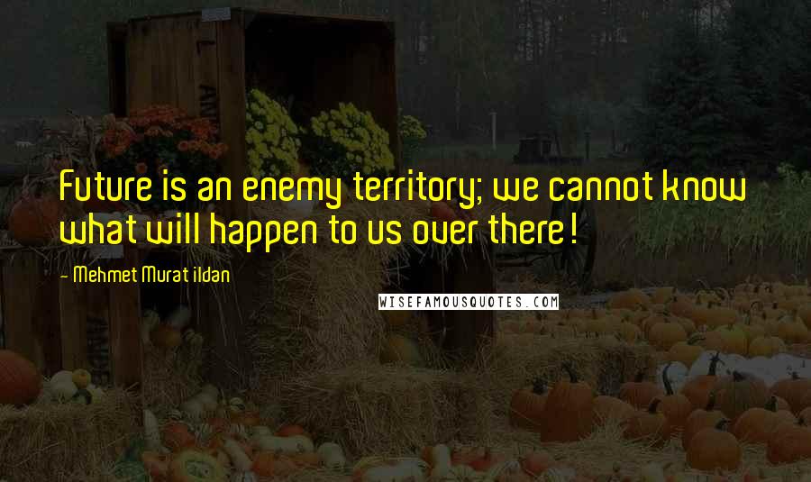 Mehmet Murat Ildan Quotes: Future is an enemy territory; we cannot know what will happen to us over there!