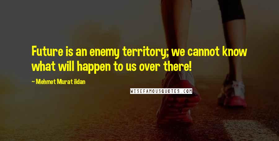 Mehmet Murat Ildan Quotes: Future is an enemy territory; we cannot know what will happen to us over there!