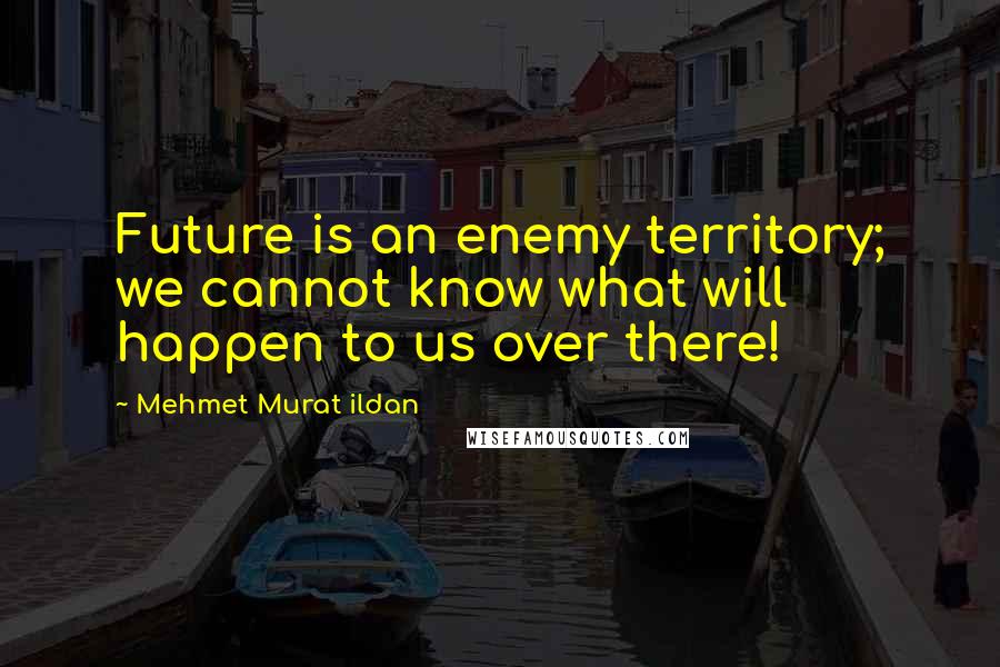 Mehmet Murat Ildan Quotes: Future is an enemy territory; we cannot know what will happen to us over there!