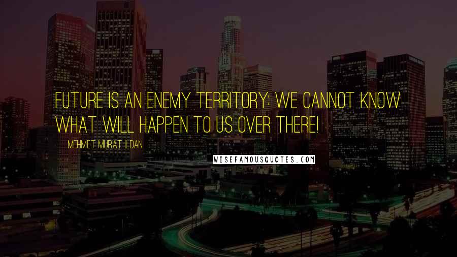 Mehmet Murat Ildan Quotes: Future is an enemy territory; we cannot know what will happen to us over there!