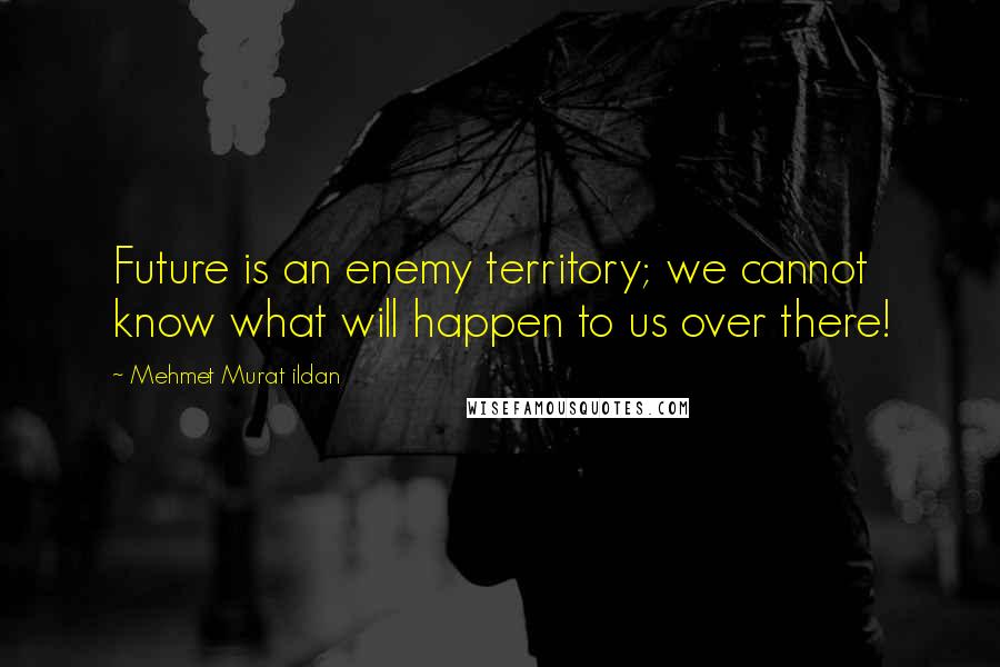 Mehmet Murat Ildan Quotes: Future is an enemy territory; we cannot know what will happen to us over there!