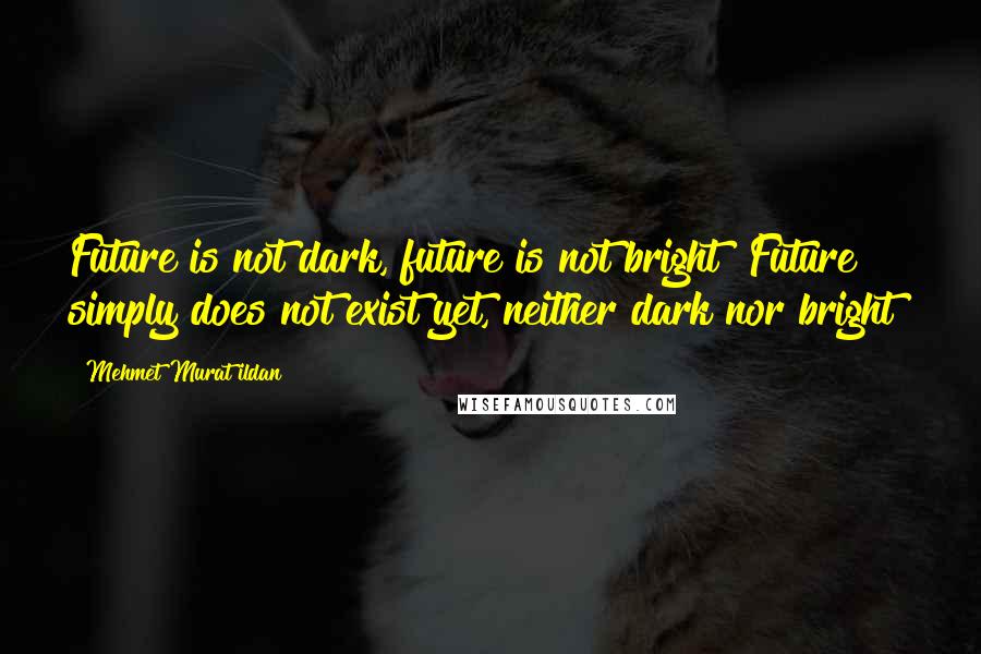 Mehmet Murat Ildan Quotes: Future is not dark, future is not bright! Future simply does not exist yet, neither dark nor bright!