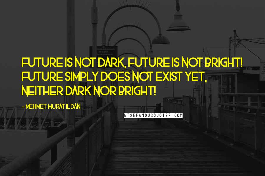 Mehmet Murat Ildan Quotes: Future is not dark, future is not bright! Future simply does not exist yet, neither dark nor bright!