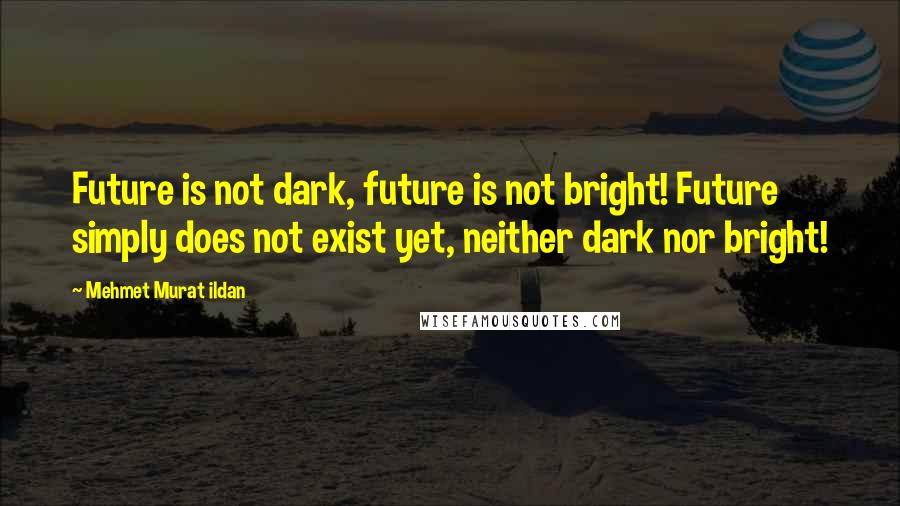 Mehmet Murat Ildan Quotes: Future is not dark, future is not bright! Future simply does not exist yet, neither dark nor bright!