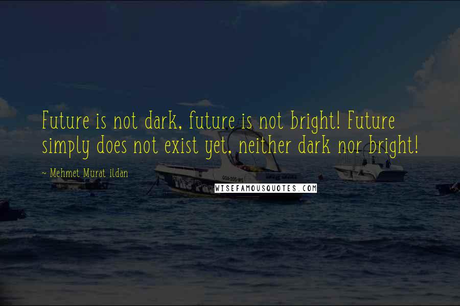 Mehmet Murat Ildan Quotes: Future is not dark, future is not bright! Future simply does not exist yet, neither dark nor bright!