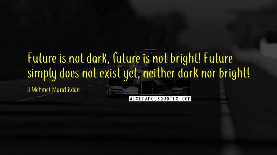 Mehmet Murat Ildan Quotes: Future is not dark, future is not bright! Future simply does not exist yet, neither dark nor bright!