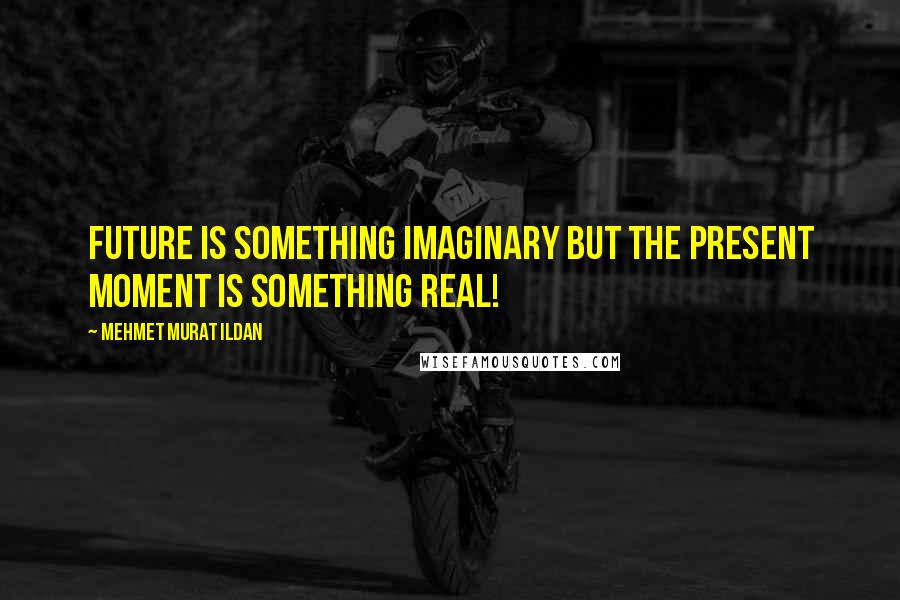 Mehmet Murat Ildan Quotes: Future is something imaginary but the present moment is something real!