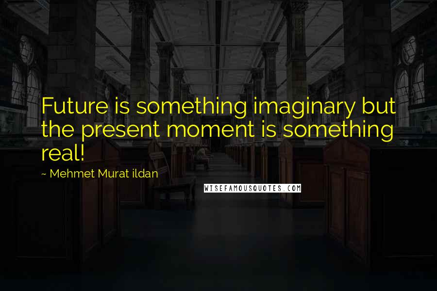 Mehmet Murat Ildan Quotes: Future is something imaginary but the present moment is something real!