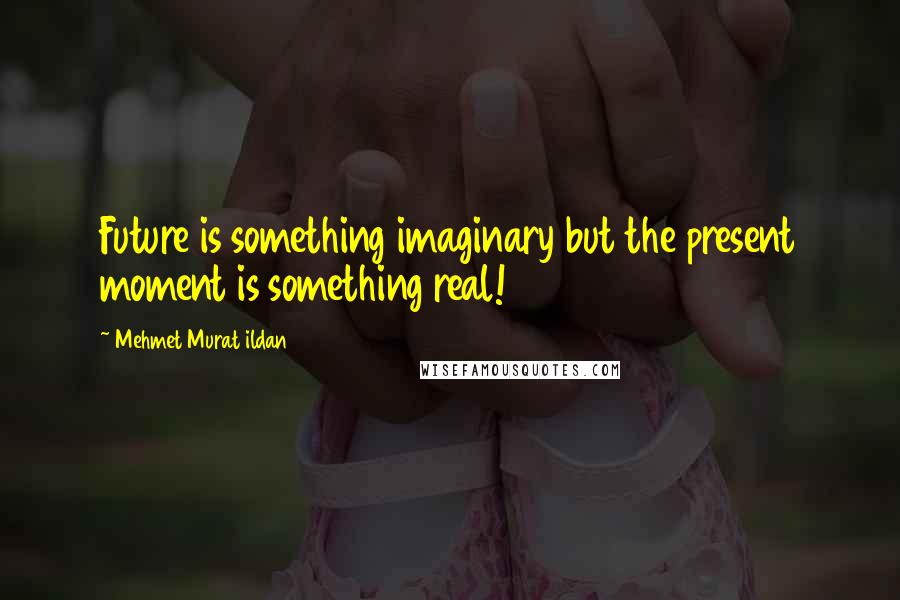 Mehmet Murat Ildan Quotes: Future is something imaginary but the present moment is something real!