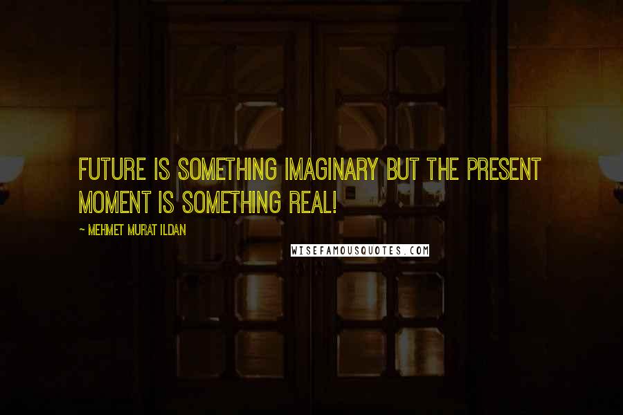 Mehmet Murat Ildan Quotes: Future is something imaginary but the present moment is something real!