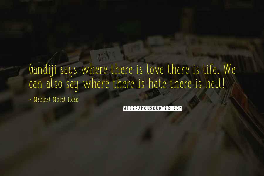 Mehmet Murat Ildan Quotes: Gandiji says where there is love there is life. We can also say where there is hate there is hell!