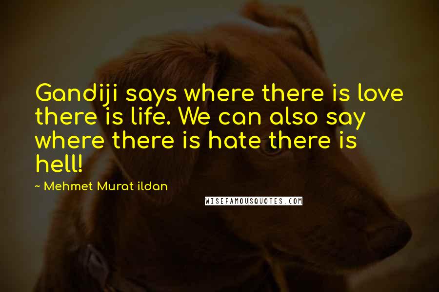 Mehmet Murat Ildan Quotes: Gandiji says where there is love there is life. We can also say where there is hate there is hell!