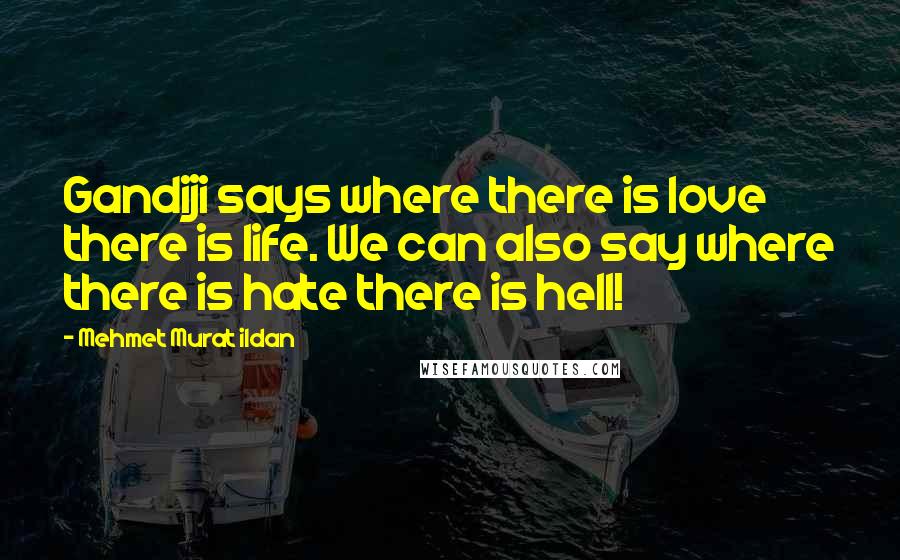 Mehmet Murat Ildan Quotes: Gandiji says where there is love there is life. We can also say where there is hate there is hell!