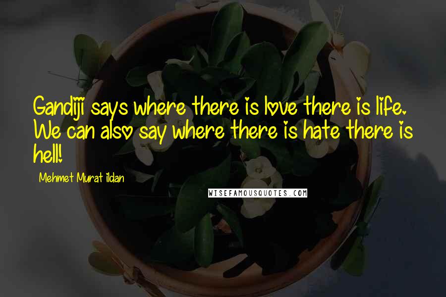 Mehmet Murat Ildan Quotes: Gandiji says where there is love there is life. We can also say where there is hate there is hell!