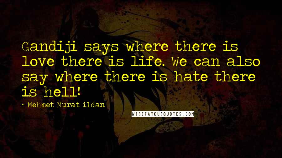 Mehmet Murat Ildan Quotes: Gandiji says where there is love there is life. We can also say where there is hate there is hell!