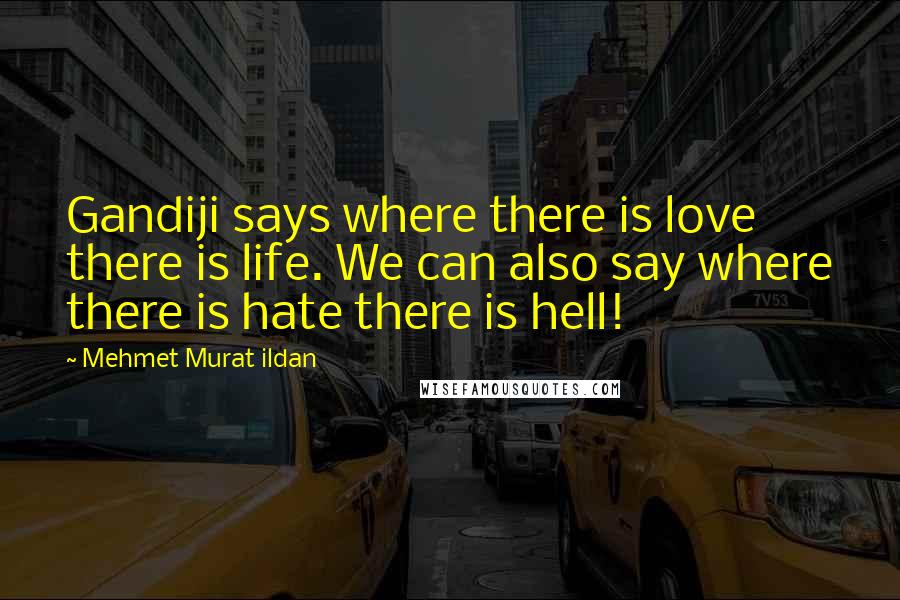 Mehmet Murat Ildan Quotes: Gandiji says where there is love there is life. We can also say where there is hate there is hell!