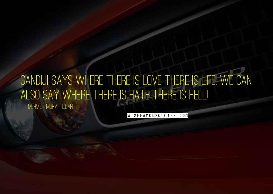 Mehmet Murat Ildan Quotes: Gandiji says where there is love there is life. We can also say where there is hate there is hell!