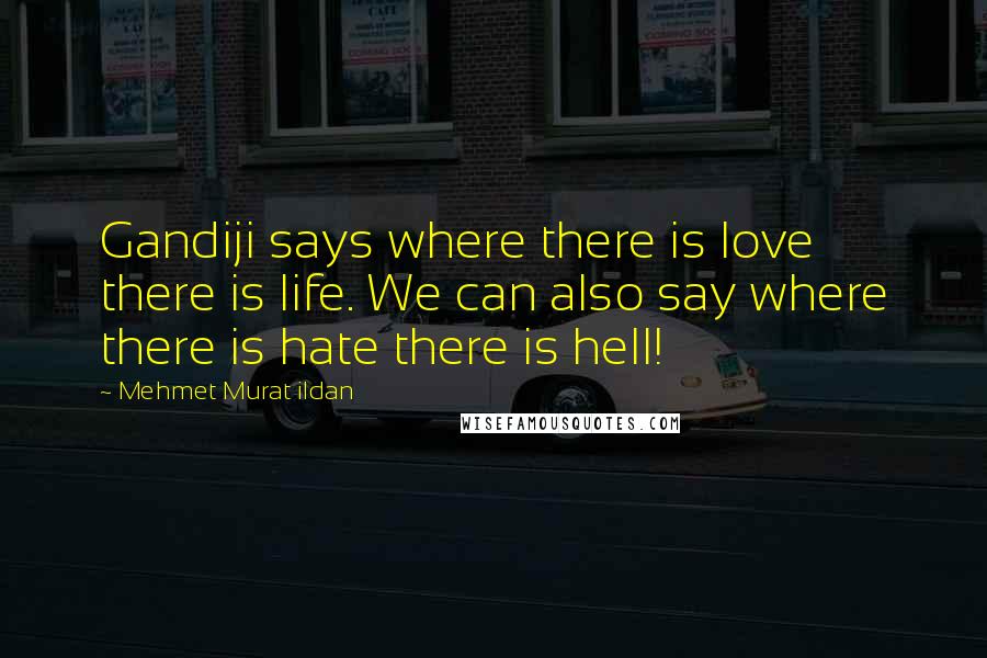 Mehmet Murat Ildan Quotes: Gandiji says where there is love there is life. We can also say where there is hate there is hell!