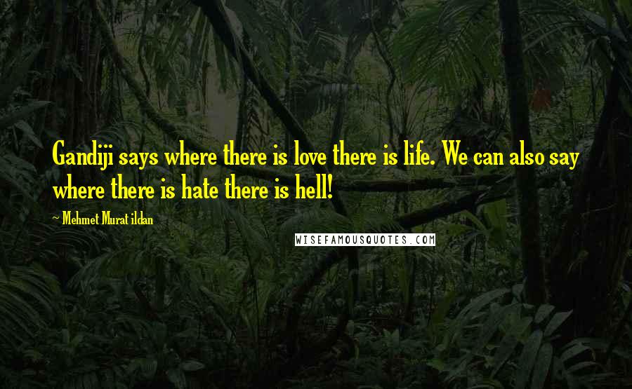 Mehmet Murat Ildan Quotes: Gandiji says where there is love there is life. We can also say where there is hate there is hell!