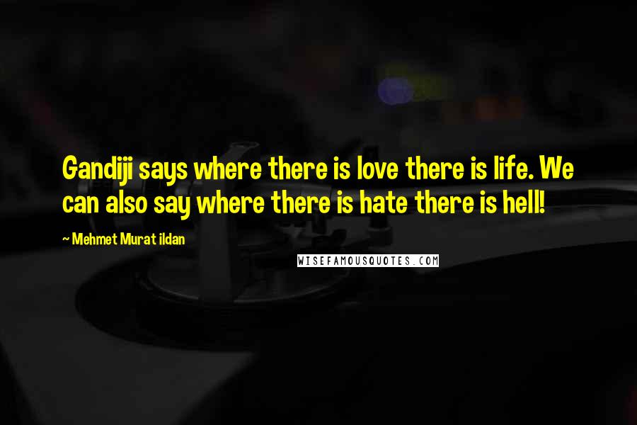 Mehmet Murat Ildan Quotes: Gandiji says where there is love there is life. We can also say where there is hate there is hell!