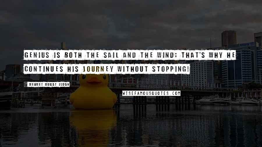 Mehmet Murat Ildan Quotes: Genius is both the sail and the wind; that's why he continues his journey without stopping!