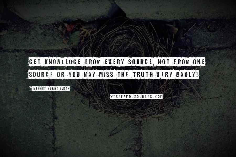 Mehmet Murat Ildan Quotes: Get knowledge from every source, not from one source or you may miss the truth very badly!