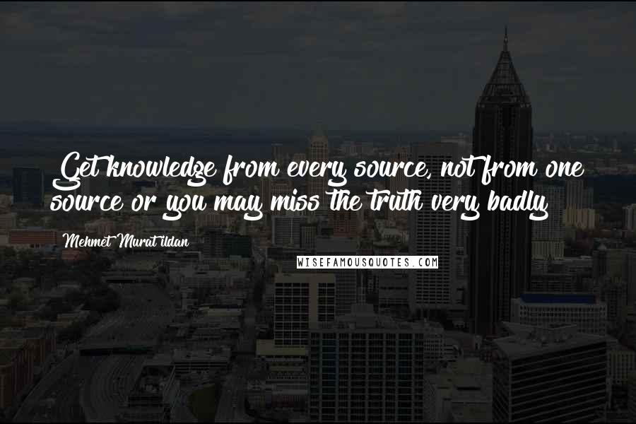 Mehmet Murat Ildan Quotes: Get knowledge from every source, not from one source or you may miss the truth very badly!