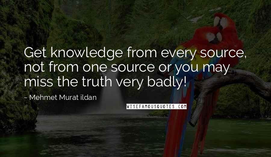 Mehmet Murat Ildan Quotes: Get knowledge from every source, not from one source or you may miss the truth very badly!