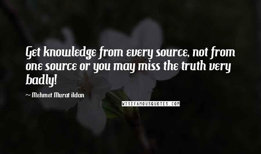 Mehmet Murat Ildan Quotes: Get knowledge from every source, not from one source or you may miss the truth very badly!