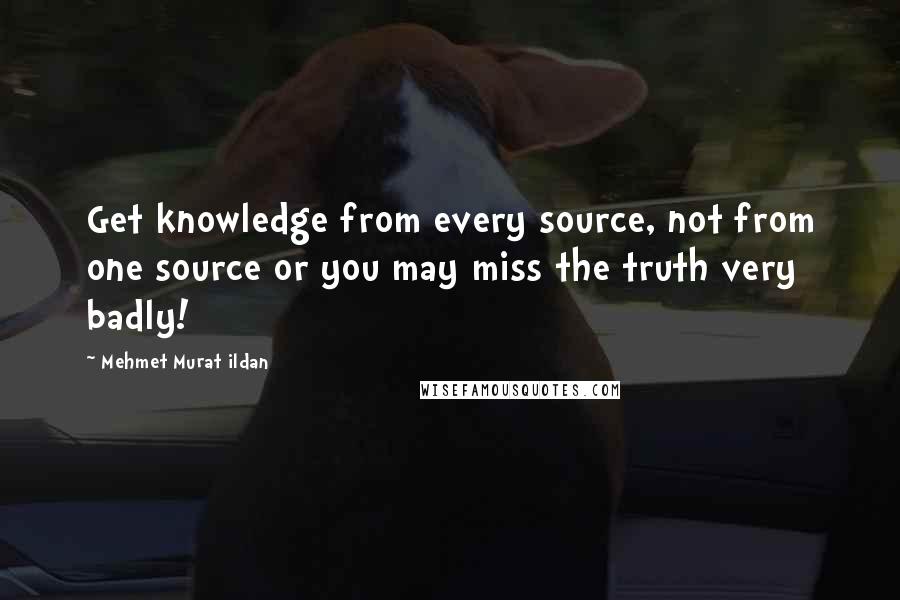 Mehmet Murat Ildan Quotes: Get knowledge from every source, not from one source or you may miss the truth very badly!