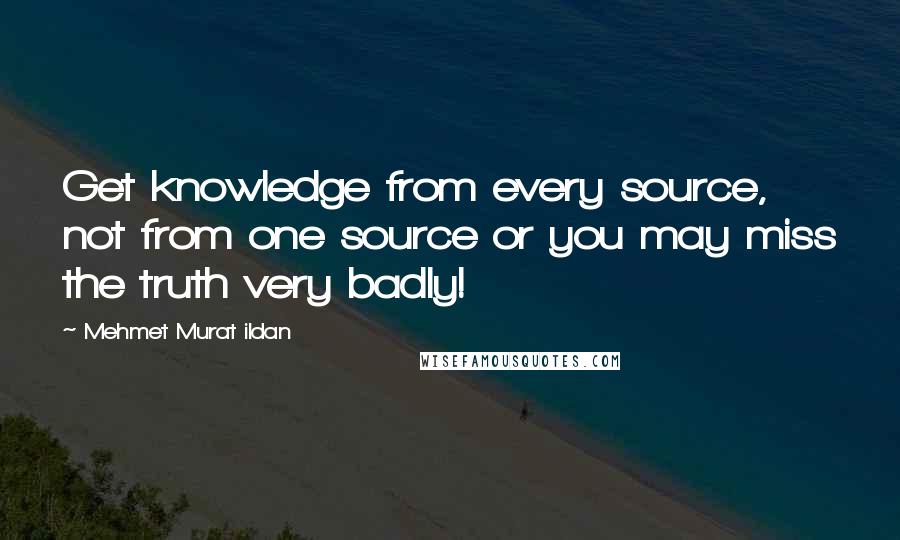 Mehmet Murat Ildan Quotes: Get knowledge from every source, not from one source or you may miss the truth very badly!