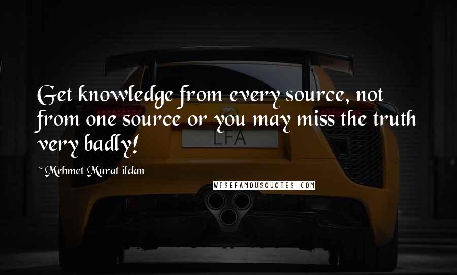 Mehmet Murat Ildan Quotes: Get knowledge from every source, not from one source or you may miss the truth very badly!