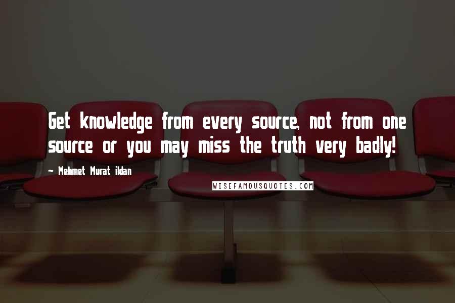 Mehmet Murat Ildan Quotes: Get knowledge from every source, not from one source or you may miss the truth very badly!