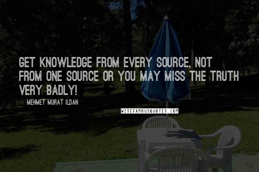 Mehmet Murat Ildan Quotes: Get knowledge from every source, not from one source or you may miss the truth very badly!