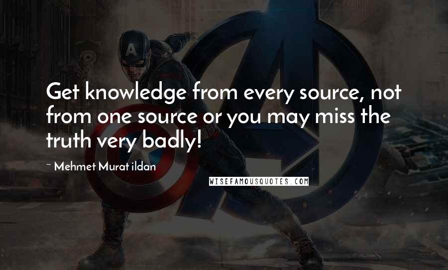 Mehmet Murat Ildan Quotes: Get knowledge from every source, not from one source or you may miss the truth very badly!