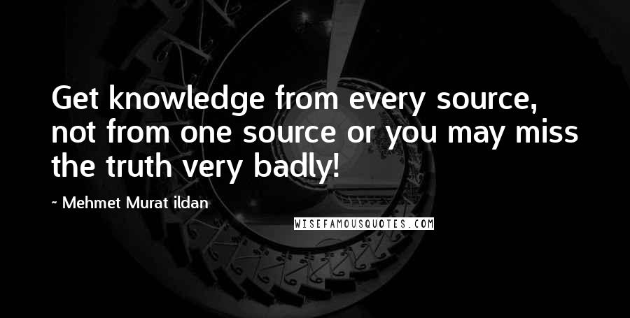 Mehmet Murat Ildan Quotes: Get knowledge from every source, not from one source or you may miss the truth very badly!
