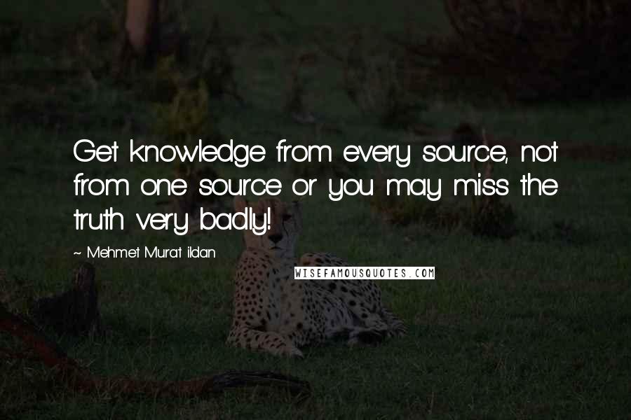 Mehmet Murat Ildan Quotes: Get knowledge from every source, not from one source or you may miss the truth very badly!