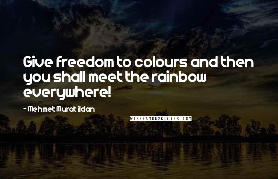 Mehmet Murat Ildan Quotes: Give freedom to colours and then you shall meet the rainbow everywhere!