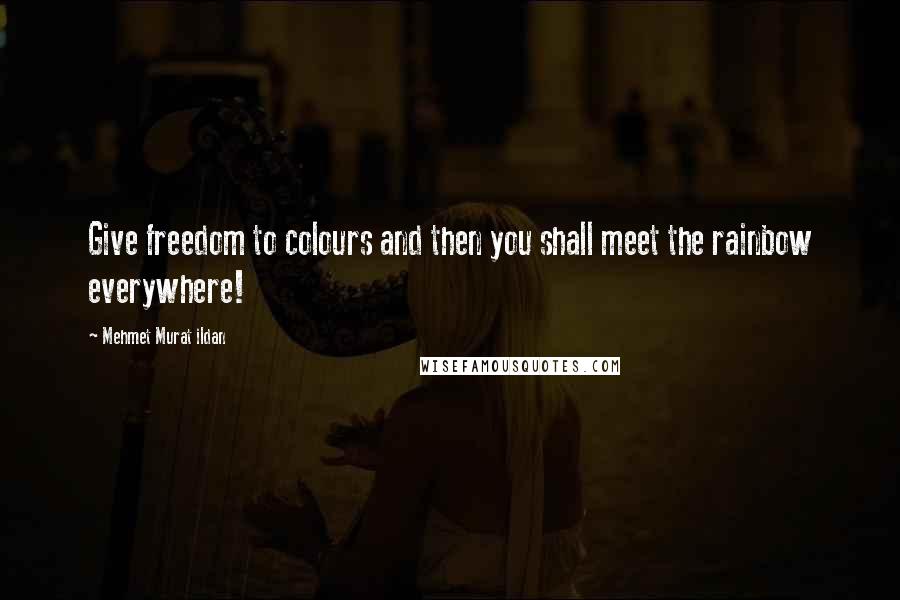 Mehmet Murat Ildan Quotes: Give freedom to colours and then you shall meet the rainbow everywhere!