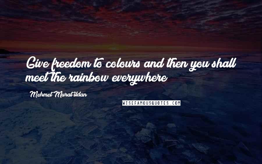 Mehmet Murat Ildan Quotes: Give freedom to colours and then you shall meet the rainbow everywhere!