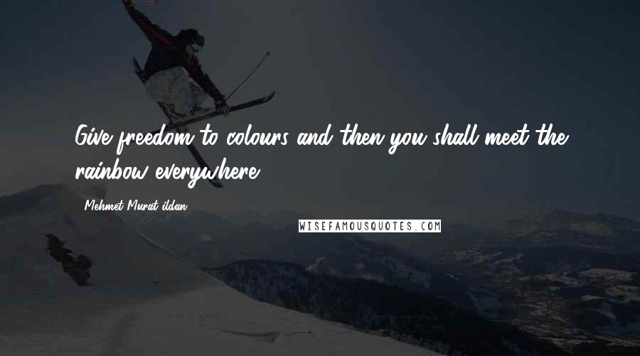 Mehmet Murat Ildan Quotes: Give freedom to colours and then you shall meet the rainbow everywhere!